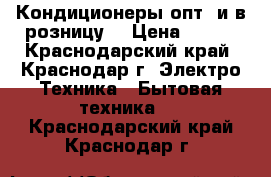 Кондиционеры опт. и в розницу  › Цена ­ 500 - Краснодарский край, Краснодар г. Электро-Техника » Бытовая техника   . Краснодарский край,Краснодар г.